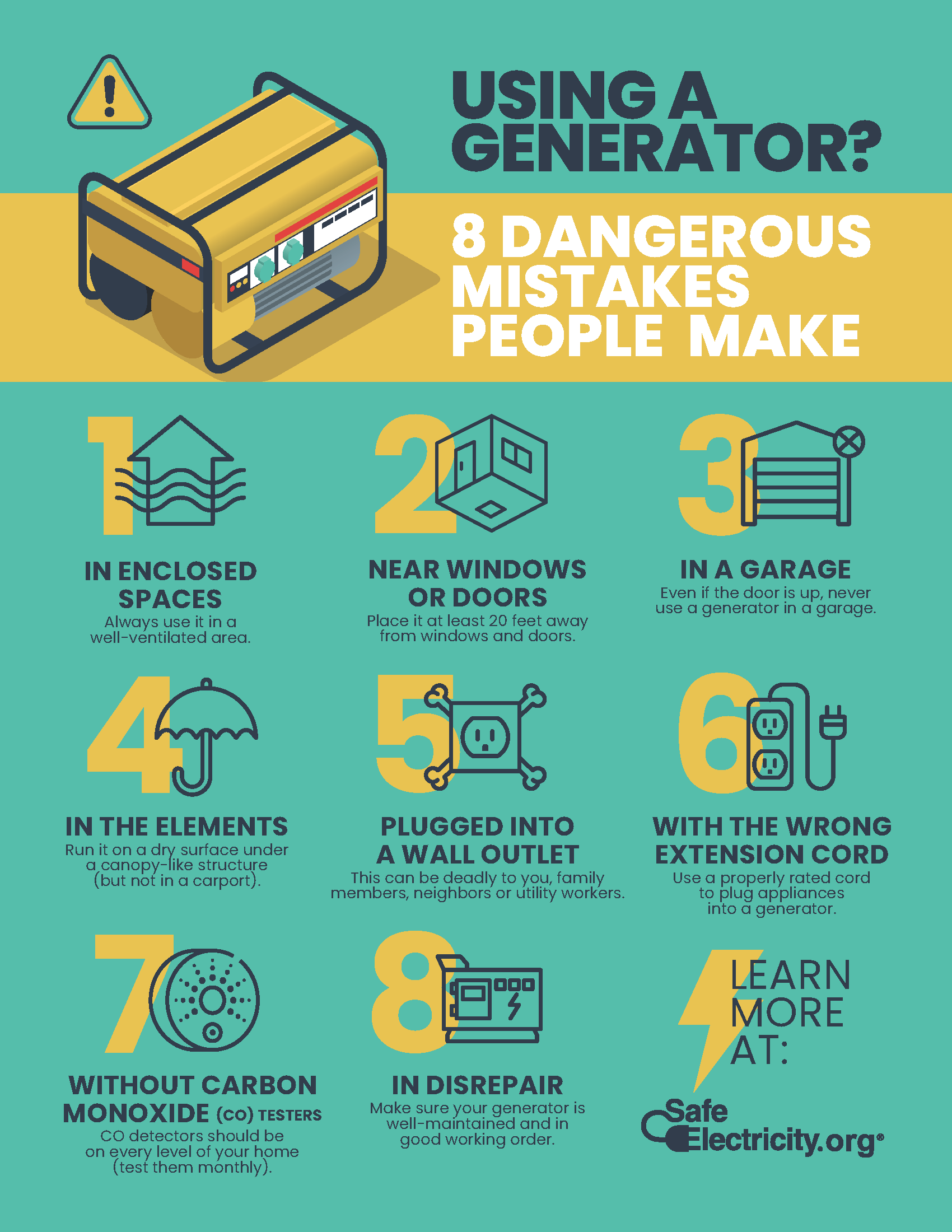 An infographic about 8 dangerous mistakes people make when using a generator.  Never use a generator indoors or in any enclosed space or near the doors or windows of your home. Always use carbon monoxide detectors on every level of your home and test them monthly. 